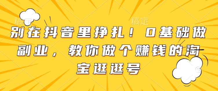 别在抖音里挣扎！0基础做副业，教你做个赚钱的淘宝逛逛号-猫哥网资源库