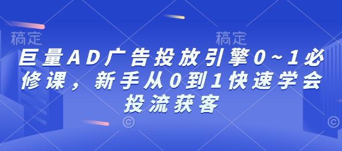 巨量AD广告投放引擎0~1必修课，新手从0到1快速学会投流获客-猫哥网资源库