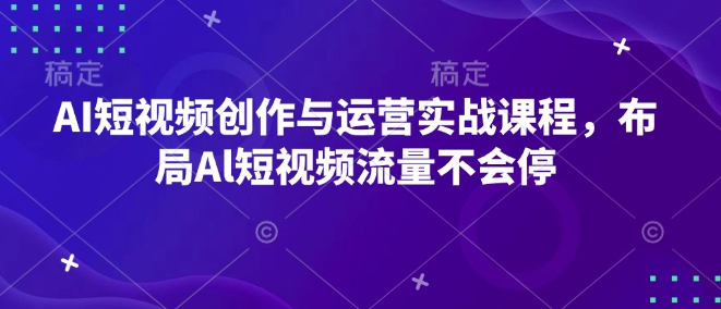 AI短视频创作与运营实战课程，布局Al短视频流量不会停-猫哥网资源库