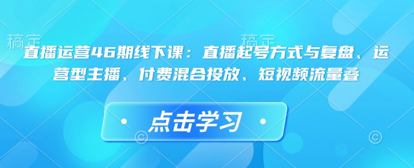 直播运营46期线下课：直播起号方式与复盘、运营型主播、付费混合投放、短视频流量叠-猫哥网资源库