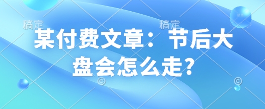 某付费文章：节后大盘会怎么走?-猫哥网资源库