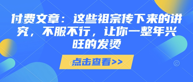 付费文章：这些祖宗传下来的讲究，不服不行，让你一整年兴旺的发烫!(全文收藏)-猫哥网资源库