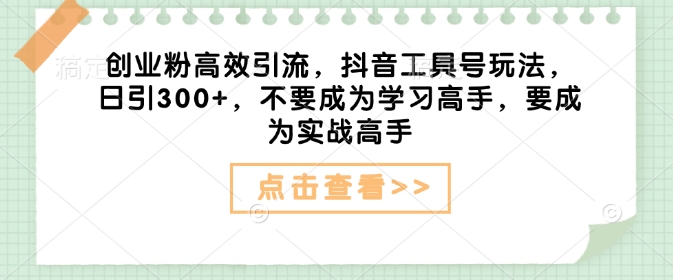 创业粉高效引流，抖音工具号玩法，日引300+，不要成为学习高手，要成为实战高手-猫哥网资源库
