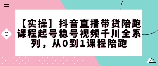 【实操】抖音直播带货陪跑课程起号稳号视频千川全系列，从0到1课程陪跑-猫哥网资源库