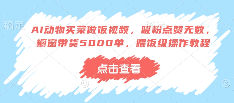 AI动物买菜做饭视频，吸粉点赞无数，橱窗带货5000单，喂饭级操作教程-猫哥网资源库