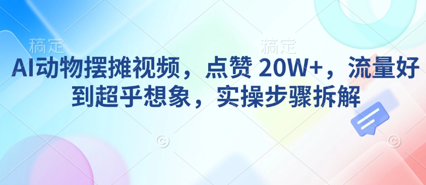 AI动物摆摊视频，点赞 20W+，流量好到超乎想象，实操步骤拆解-猫哥网资源库