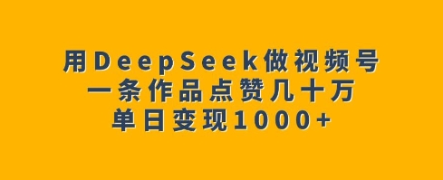 用DeepSeek做视频号，一条作品点赞几十万，单日变现1k-猫哥网资源库