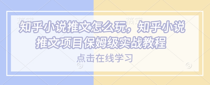知乎小说推文怎么玩，知乎小说推文项目保姆级实战教程-猫哥网资源库