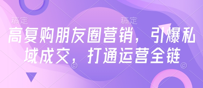 高复购朋友圈营销，引爆私域成交，打通运营全链-猫哥网资源库