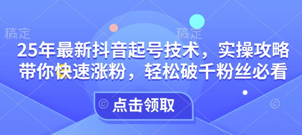 25年最新抖音起号技术，实操攻略带你快速涨粉，轻松破千粉丝必看-猫哥网资源库