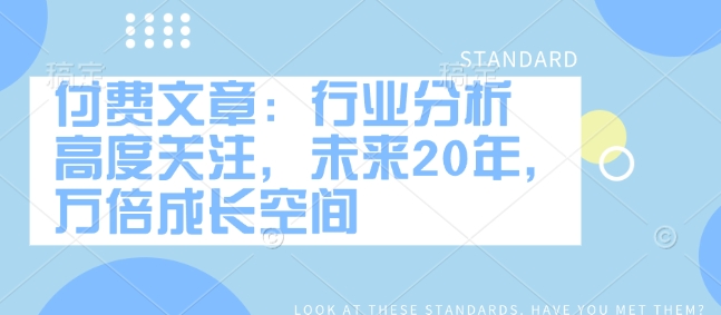 付费文章：行业分析 高度关注，未来20年，万倍成长空间-猫哥网资源库