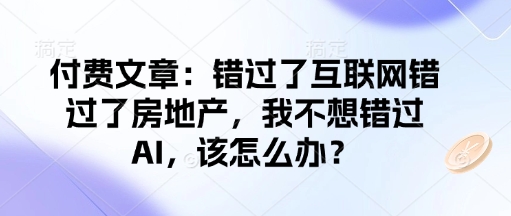 付费文章：错过了互联网错过了房地产，我不想错过AI，该怎么办？-猫哥网资源库