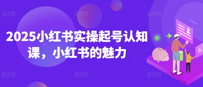 2025小红书实操起号认知课，小红书的魅力-猫哥网资源库