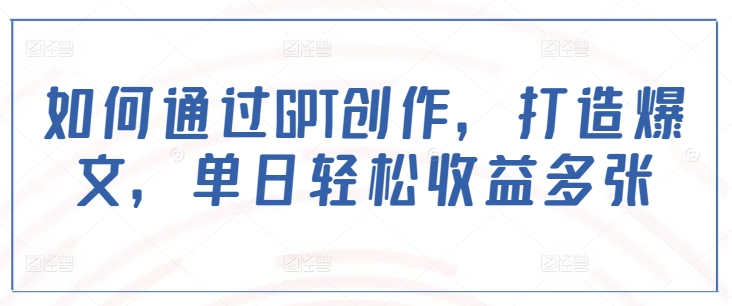 如何通过GPT创作，打造爆文，单日轻松收益多张-猫哥网资源库