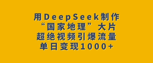 用DeepSeek制作“国家地理”大片，超绝视频引爆流量，单日变现多张-猫哥网资源库