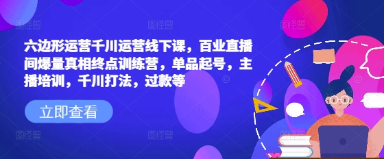 六边形运营千川运营线下课，百业直播间爆量真相终点训练营，单品起号，主播培训，千川打法，过款等-猫哥网资源库