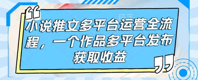小说推文多平台运营全流程，一个作品多平台发布获取收益-猫哥网资源库