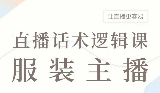 直播带货：服装主播话术逻辑课，服装主播话术大全，让直播更容易-猫哥网资源库