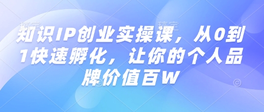 知识IP创业实操课，从0到1快速孵化，让你的个人品牌价值百W-猫哥网资源库