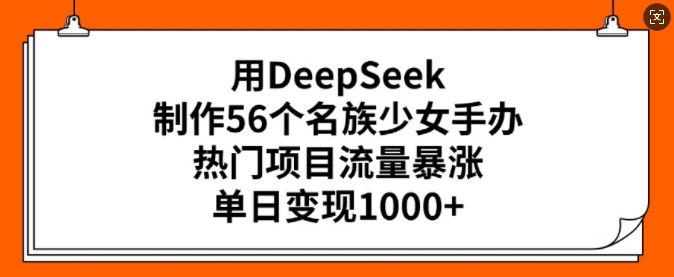 用DeepSeek制作56个名族少女手办，热门项目流量暴涨，单日变现多张-猫哥网资源库