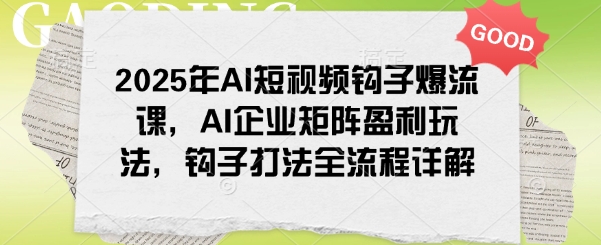 2025年AI短视频钩子爆流课，AI企业矩阵盈利玩法，钩子打法全流程详解-猫哥网资源库