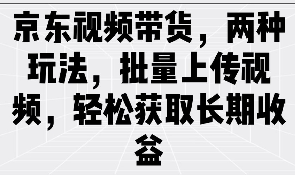 京东视频带货，两种玩法，批量上传视频，轻松获取长期收益-猫哥网资源库