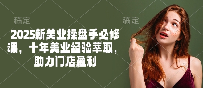 2025新美业操盘手必修课，十年美业经验萃取，助力门店盈利-猫哥网资源库