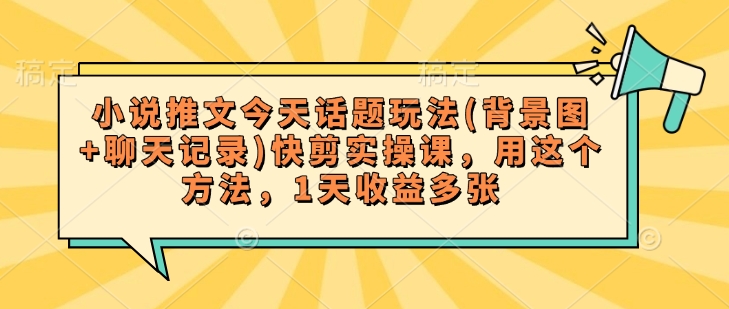 小说推文今天话题玩法(背景图+聊天记录)快剪实操课，用这个方法，1天收益多张-猫哥网资源库