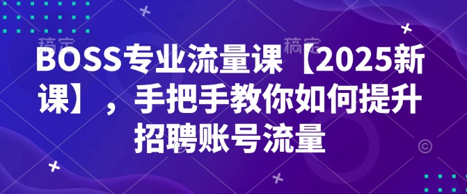 BOSS专业流量课【2025新课】，手把手教你如何提升招聘账号流量-猫哥网资源库