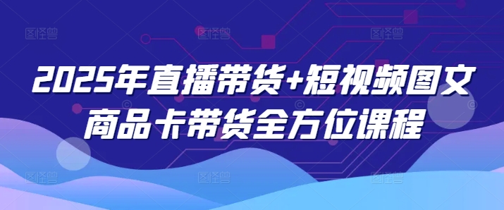 2025年直播带货+短视频图文商品卡带货全方位课程-猫哥网资源库