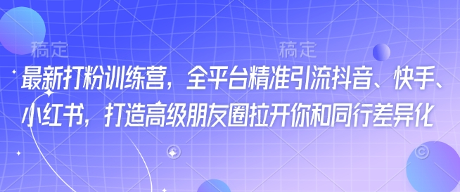 最新打粉训练营，全平台精准引流抖音、快手、小红书，打造高级朋友圈拉开你和同行差异化-猫哥网资源库
