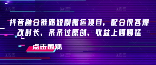 抖音融合链路短剧搬运项目，配合侠客爆改时长，条条过原创，收益嘎嘎猛-猫哥网资源库