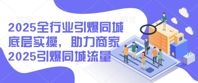 2025全行业引爆同城底层实操，助力商家2025引爆同城流量-猫哥网资源库