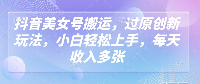 抖音美女号搬运，过原创新玩法，小白轻松上手，每天收入多张-猫哥网资源库