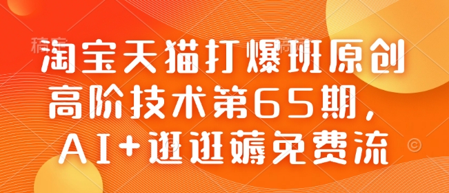 淘宝天猫打爆班原创高阶技术第65期，AI+逛逛薅免费流-猫哥网资源库