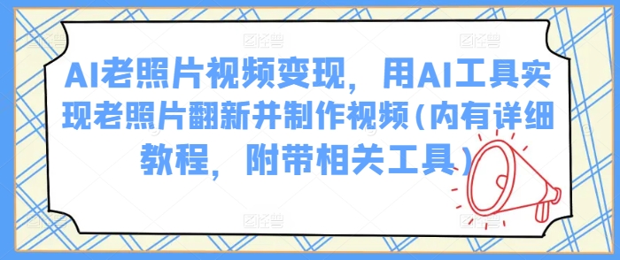 AI老照片视频变现，用AI工具实现老照片翻新并制作视频(内有详细教程，附带相关工具)-猫哥网资源库