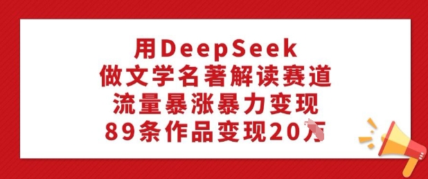 用DeepSeek做文学名著解读赛道，流量暴涨暴力变现，89条作品变现20W-猫哥网资源库