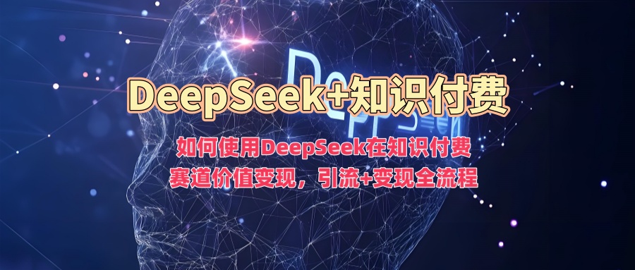 如何使用DeepSeek在知识付费赛道价值变现，引流+变现全流程-猫哥网资源库