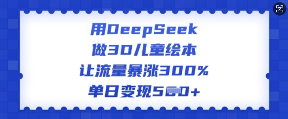 用DeepSeek做3D儿童绘本，让流量暴涨300%，单日变现多张-猫哥网资源库