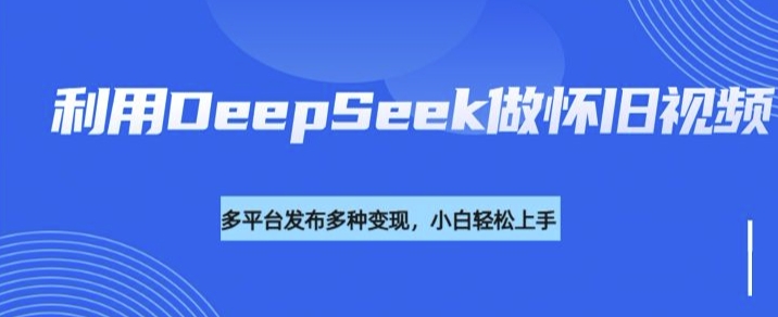 利用DeepSeek做怀旧视频，流量号多渠道变现能力强-猫哥网资源库