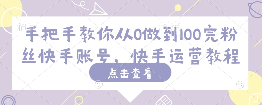 手把手教你从0做到100完粉丝快手账号，快手运营教程-猫哥网资源库