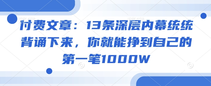 付费文章：13条深层内幕统统背诵下来，你就能挣到自己的第一笔1000W-猫哥网资源库
