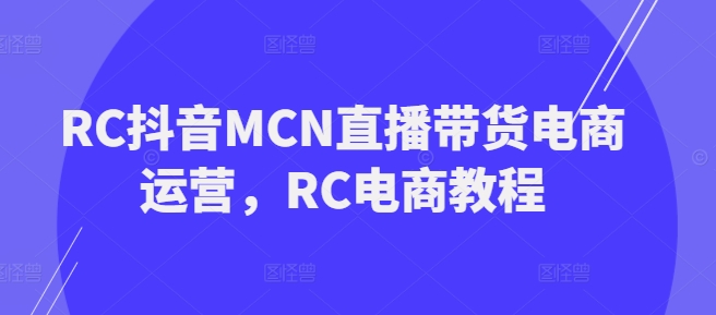 RC抖音MCN直播带货电商运营，RC电商教程-猫哥网资源库