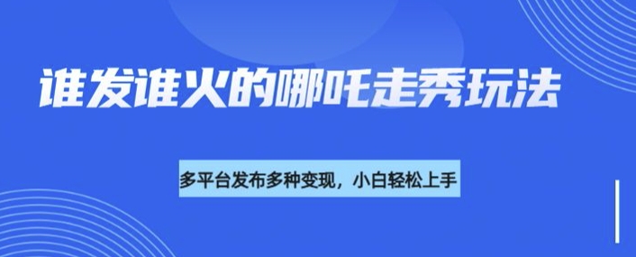 利用deepseek制作谁发谁火的哪吒2人物走秀视频，多平台发布多种变现-猫哥网资源库