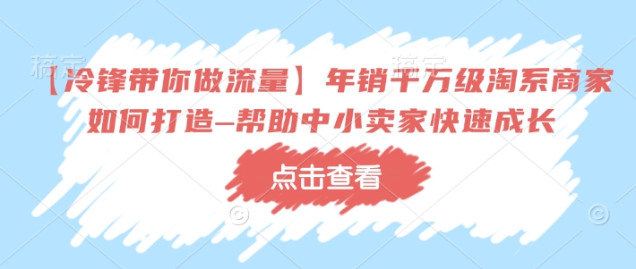【冷锋带你做流量】年销千万级淘系商家如何打造–帮助中小卖家快速成长-猫哥网资源库