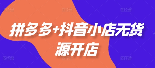 拼多多+抖音小店无货源开店，包括：选品、运营、基础、付费推广、爆款案例等(更新25年2月)-猫哥网资源库