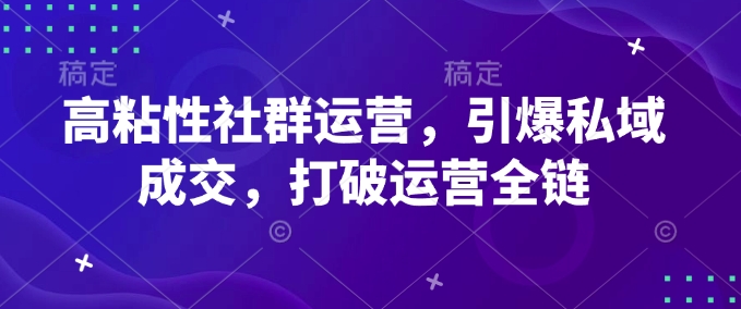 高粘性社群运营，引爆私域成交，打破运营全链-猫哥网资源库