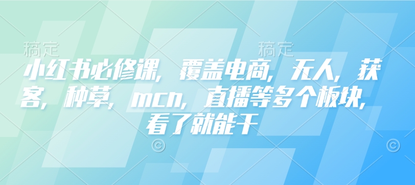 小红书必修课，覆盖电商，无人，获客，种草，mcn，直播等多个板块，看了就能干-猫哥网资源库