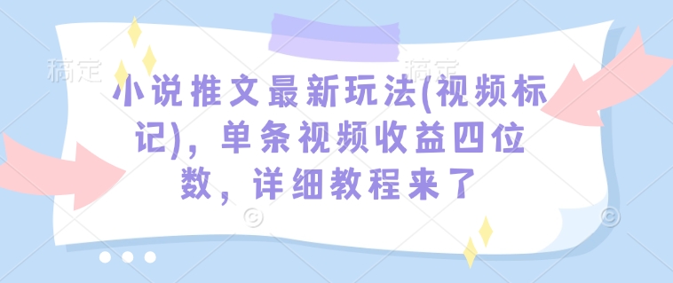 小说推文最新玩法(视频标记)，单条视频收益四位数，详细教程来了-猫哥网资源库