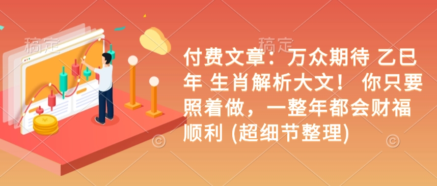 付费文章：万众期待 乙巳年 生肖解析大文！ 你只要照着做，一整年都会财福顺利 (超细节整理)-猫哥网资源库